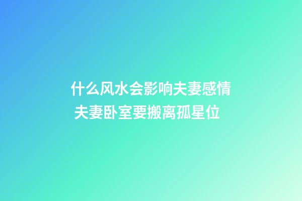 什么风水会影响夫妻感情 夫妻卧室要搬离孤星位